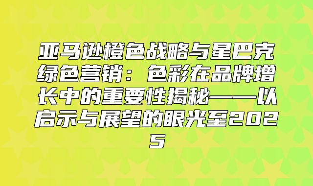 亚马逊橙色战略与星巴克绿色营销：色彩在品牌增长中的重要性揭秘——以启示与展望的眼光至2025