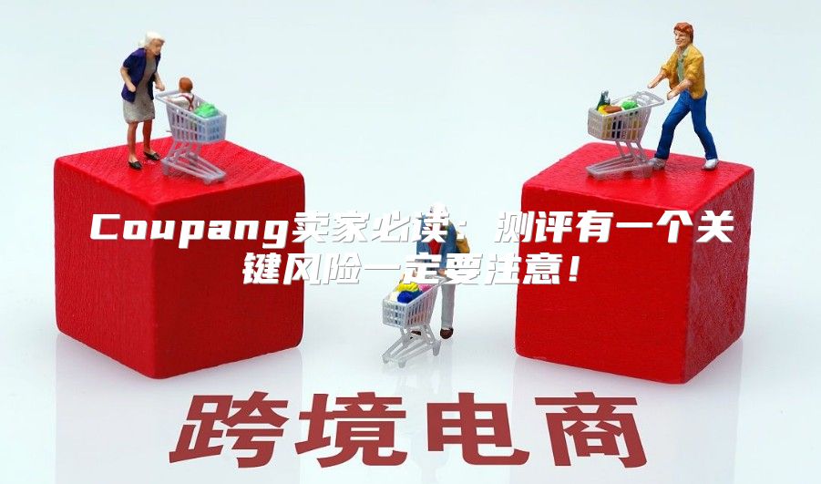 Coupang卖家必读：测评有一个关键风险一定要注意！