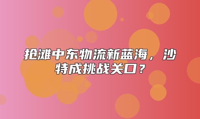 抢滩中东物流新蓝海，沙特成挑战关口？