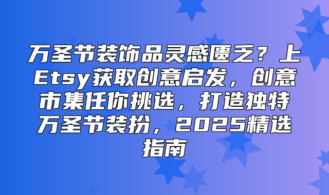 万圣节装饰品灵感匮乏？上Etsy获取创意启发，创意市集任你挑选，打造独特万圣节装扮，2025精选指南