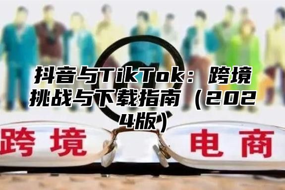 抖音与TikTok：跨境挑战与下载指南2025版
