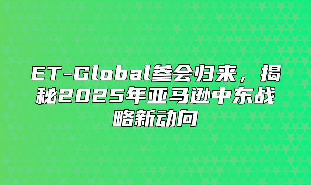 ET-Global参会归来，揭秘2025年亚马逊中东战略新动向