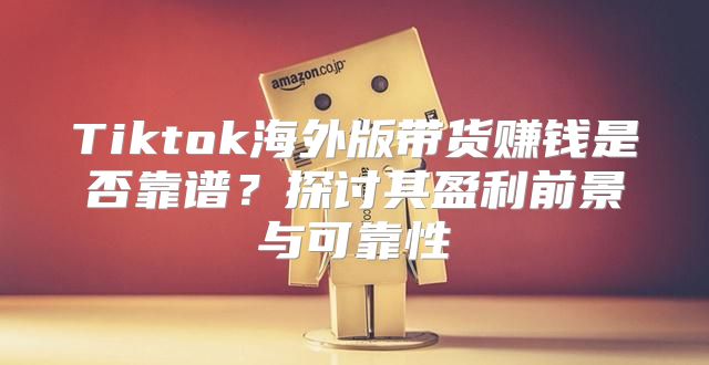 Tiktok海外版带货赚钱是否靠谱？探讨其盈利前景与可靠性