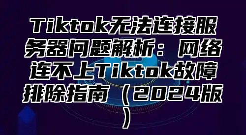 Tiktok无法连接服务器问题解析：网络连不上Tiktok故障排除指南2025版