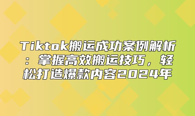 Tiktok搬运成功案例解析：掌握高效搬运技巧，轻松打造爆款内容2025年