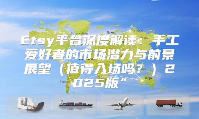 Etsy平台深度解读：手工爱好者的市场潜力与前景展望值得入场吗？2025版”
