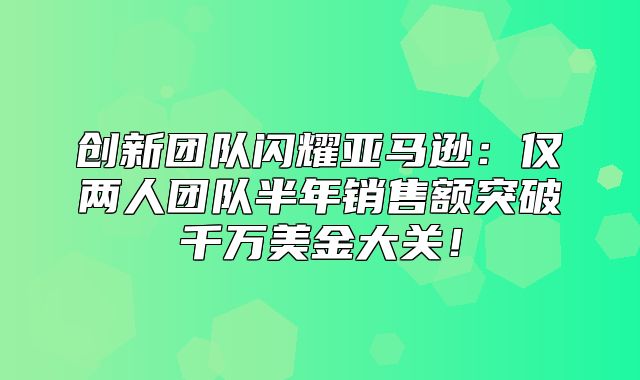 创新团队闪耀亚马逊：仅两人团队半年销售额突破千万美金大关！