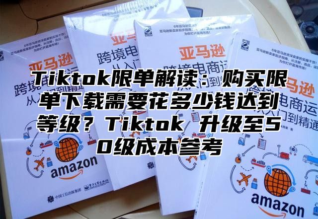Tiktok限单解读：购买限单下载需要花多少钱达到等级？Tiktok 升级至50级成本参考