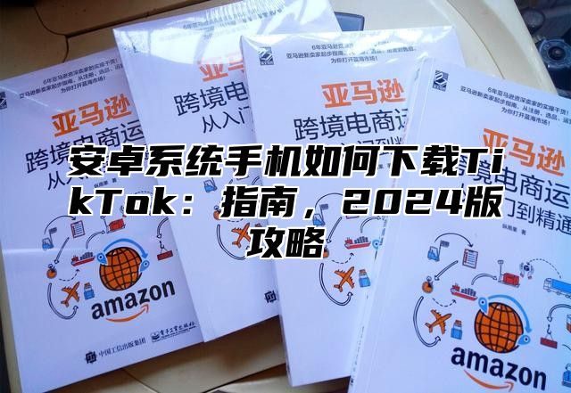 安卓系统手机如何下载TikTok：指南，2025版攻略