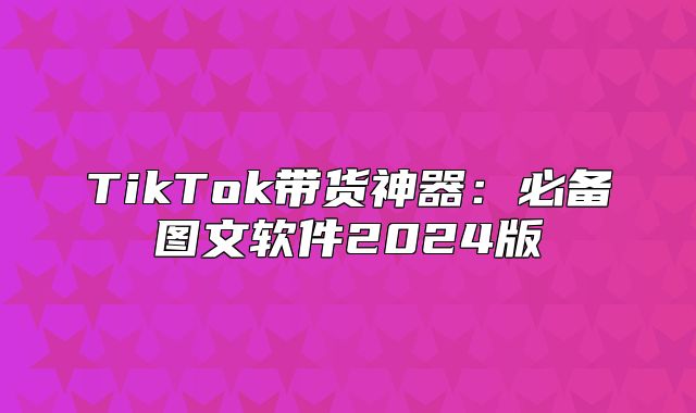 TikTok带货神器：必备图文软件2025版