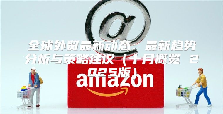 全球外贸最新动态：最新趋势分析与策略建议十月概览 2025版