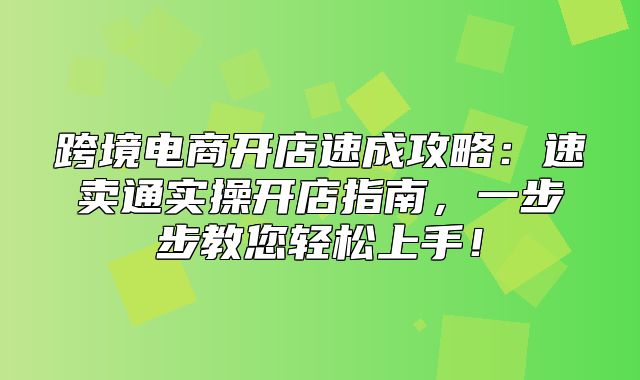 跨境电商开店速成攻略：速卖通实操开店指南，一步步教您轻松上手！