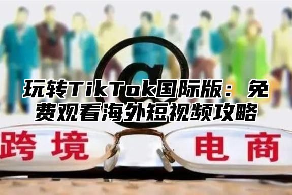 玩转TikTok国际版：免费观看海外短视频攻略
