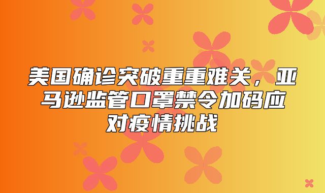 美国确诊突破重重难关，亚马逊监管口罩禁令加码应对疫情挑战