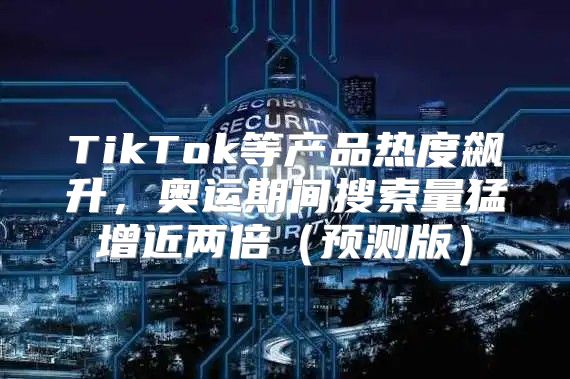 TikTok等产品热度飙升，奥运期间搜索量猛增近两倍预测版