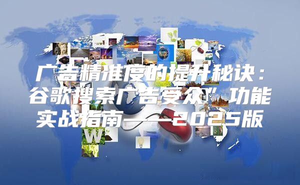 广告精准度的提升秘诀：谷歌搜索广告受众”功能实战指南——2025版