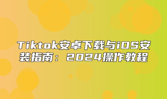 Tiktok安卓下载与iOS安装指南：2025操作教程