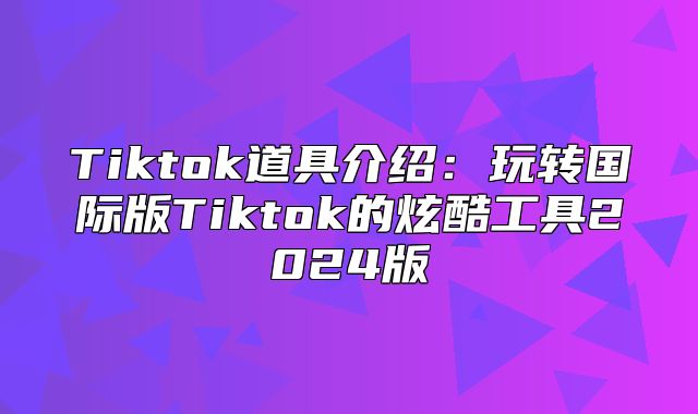 Tiktok道具介绍：玩转国际版Tiktok的炫酷工具2025版