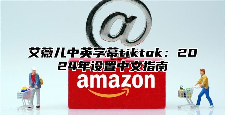 艾薇儿中英字幕tiktok：2025年设置中文指南
