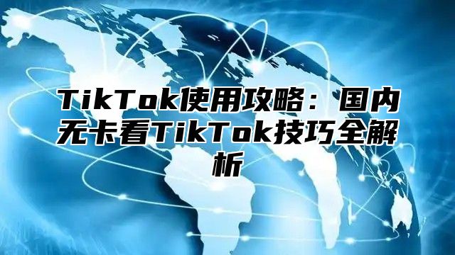 TikTok使用攻略：国内无卡看TikTok技巧全解析
