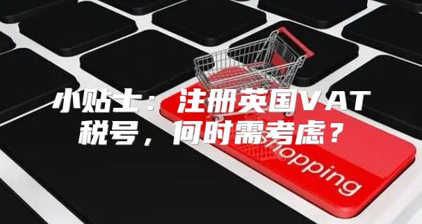小贴士：注册英国VAT税号，何时需考虑？
