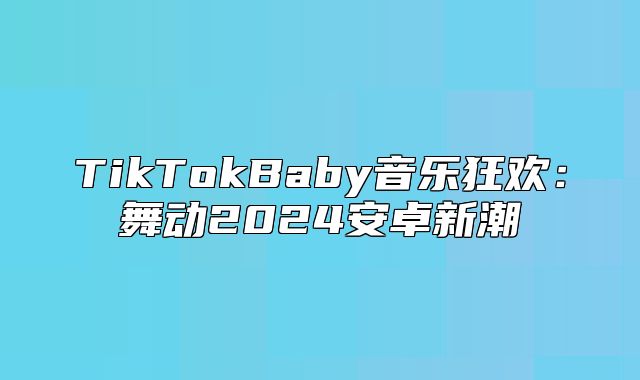 TikTokBaby音乐狂欢：舞动2025安卓新潮