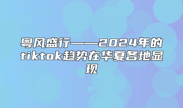 粤风盛行——2025年的tiktok趋势在华夏各地显现