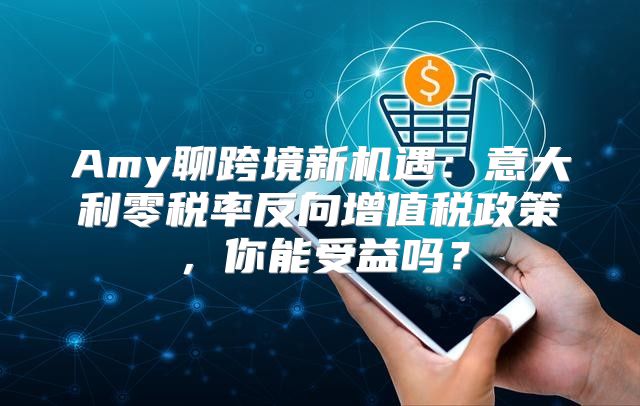 Amy聊跨境新机遇：意大利零税率反向增值税政策，你能受益吗？