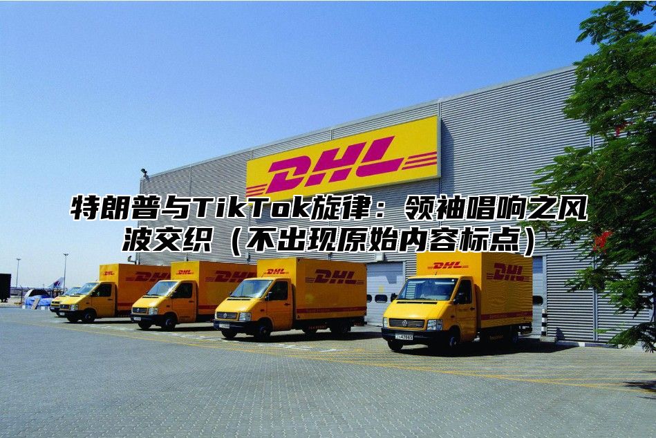 特朗普与TikTok旋律：领袖唱响之风波交织不出现原始内容标点