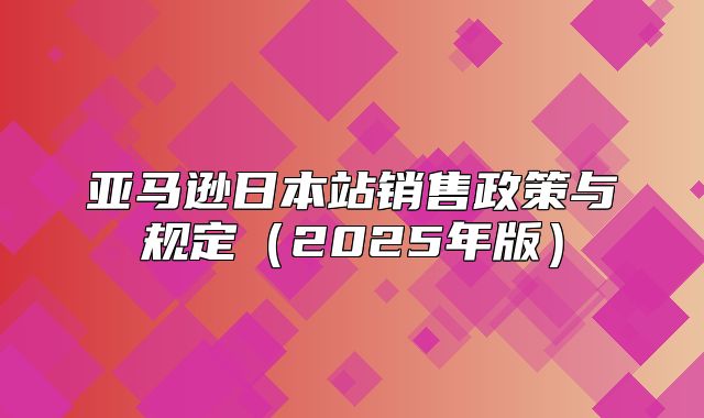 亚马逊日本站销售政策与规定2025年版