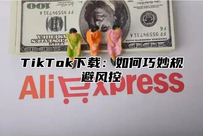 TikTok下载：如何巧妙规避风控