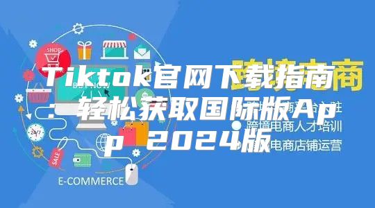 Tiktok官网下载指南：轻松获取国际版App 2025版