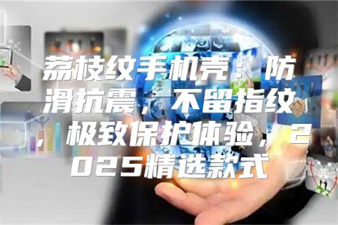 荔枝纹手机壳：防滑抗震，不留指纹，极致保护体验，2025精选款式