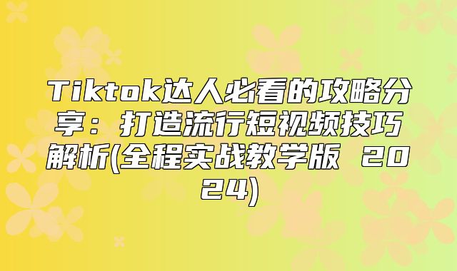 Tiktok达人必看的攻略分享：打造流行短视频技巧解析(全程实战教学版 2025)