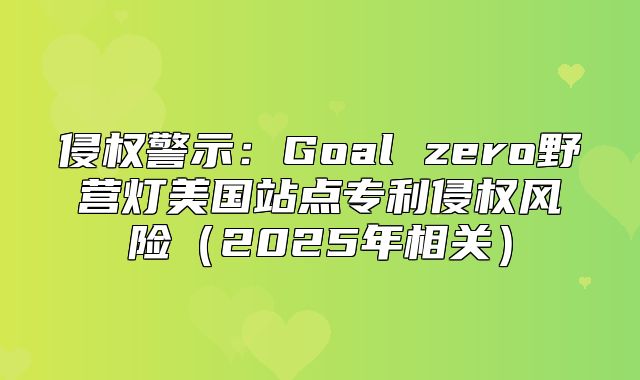 侵权警示：Goal zero野营灯美国站点专利侵权风险2025年相关