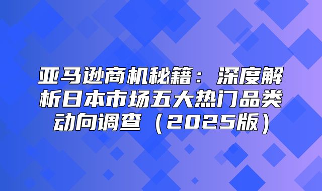 亚马逊商机秘籍：深度解析日本市场五大热门品类动向调查2025版