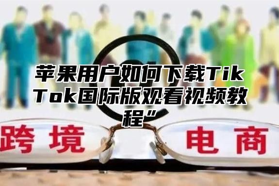 苹果用户如何下载TikTok国际版观看视频教程”