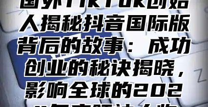 国外TikTok创始人揭秘抖音国际版背后的故事：成功创业的秘诀揭晓，影响全球的2025年度领袖人物