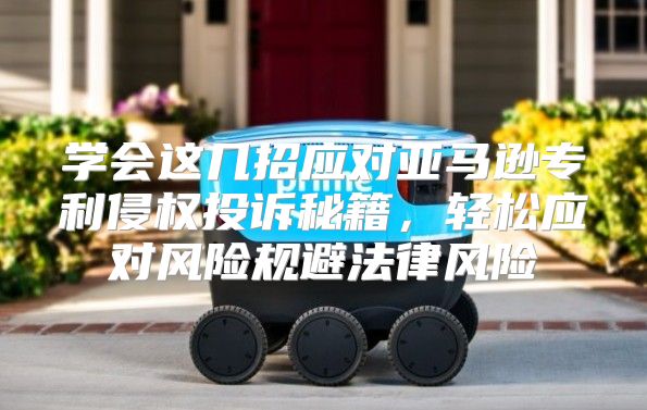 学会这几招应对亚马逊专利侵权投诉秘籍，轻松应对风险规避法律风险
