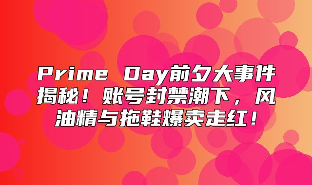 Prime Day前夕大事件揭秘！账号封禁潮下，风油精与拖鞋爆卖走红！