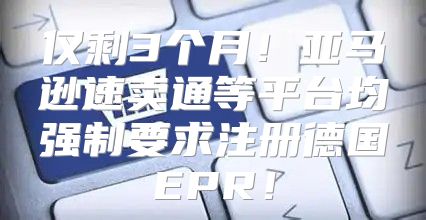 仅剩3个月！亚马逊速卖通等平台均强制要求注册德国EPR！