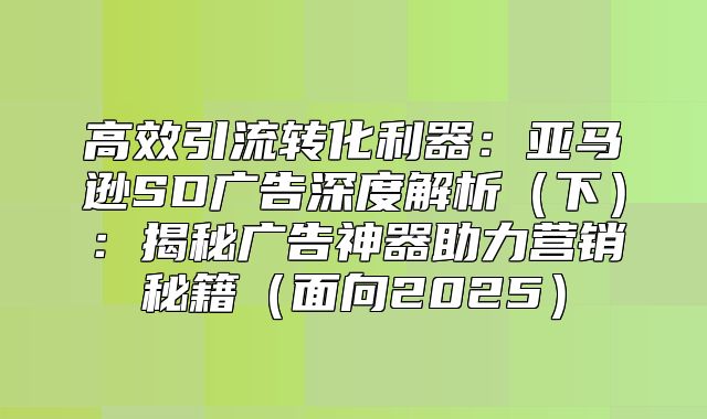 高效引流转化利器：亚马逊SD广告深度解析下：揭秘广告神器助力营销秘籍面向2025
