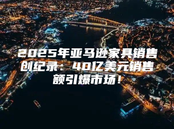 2025年亚马逊家具销售创纪录：40亿美元销售额引爆市场！
