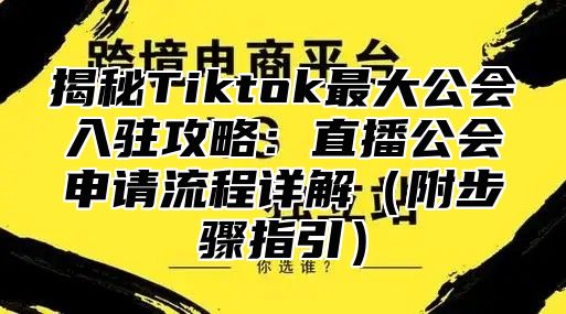 揭秘Tiktok最大公会入驻攻略：直播公会申请流程详解附步骤指引