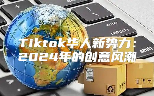 Tiktok华人新势力：2025年的创意风潮