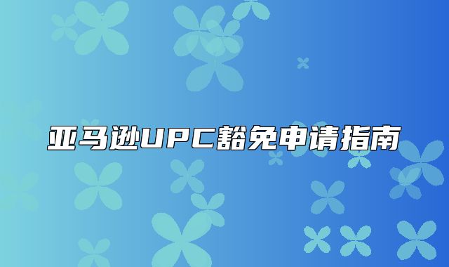 亚马逊UPC豁免申请指南