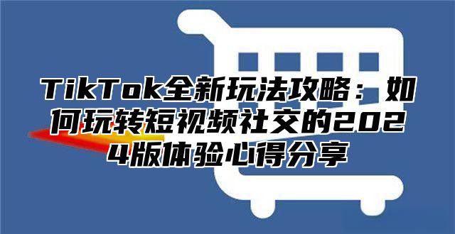 TikTok全新玩法攻略：如何玩转短视频社交的2025版体验心得分享