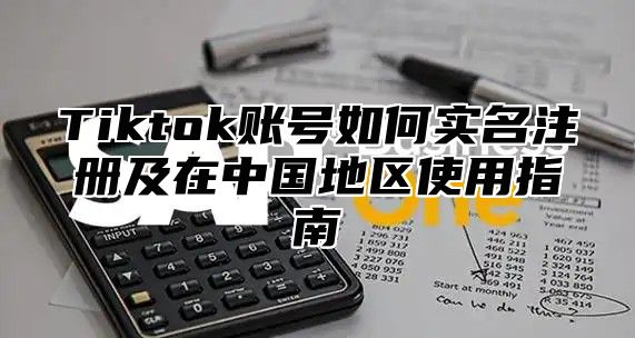 Tiktok账号如何实名注册及在中国地区使用指南