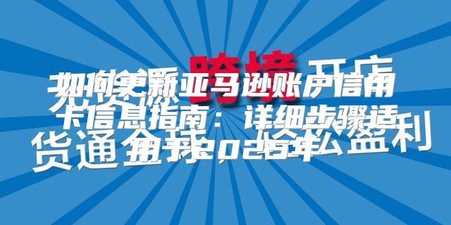 如何更新亚马逊账户信用卡信息指南：详细步骤适用于2025年