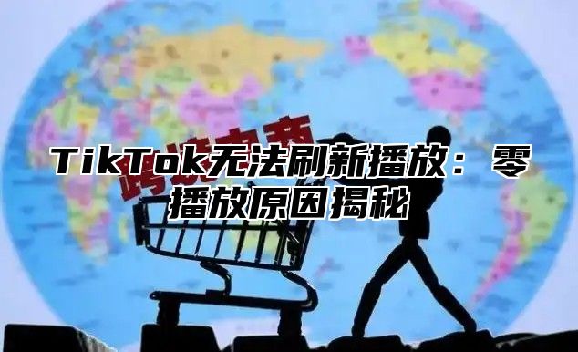 TikTok无法刷新播放：零播放原因揭秘